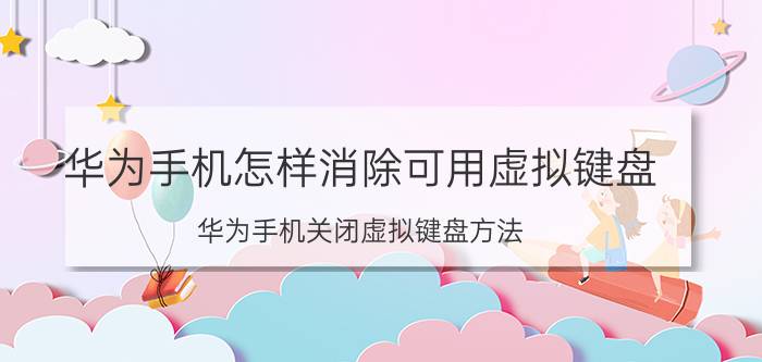 华为手机怎样消除可用虚拟键盘 华为手机关闭虚拟键盘方法